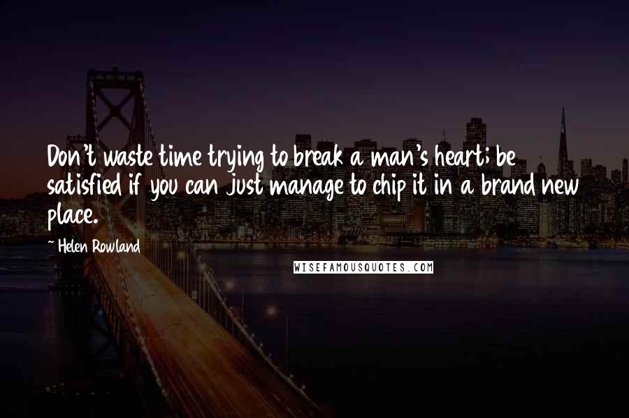 Helen Rowland Quotes: Don't waste time trying to break a man's heart; be satisfied if you can just manage to chip it in a brand new place.