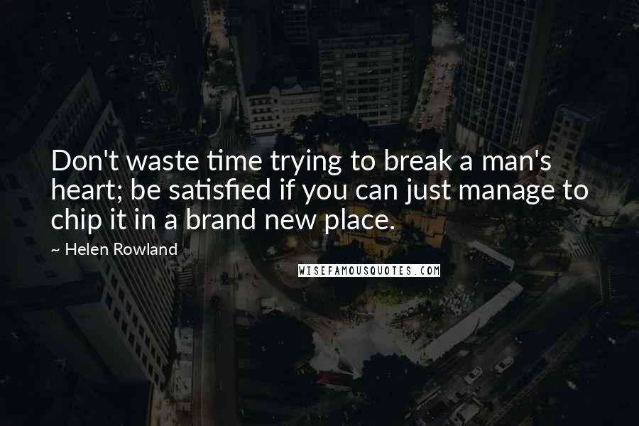 Helen Rowland Quotes: Don't waste time trying to break a man's heart; be satisfied if you can just manage to chip it in a brand new place.