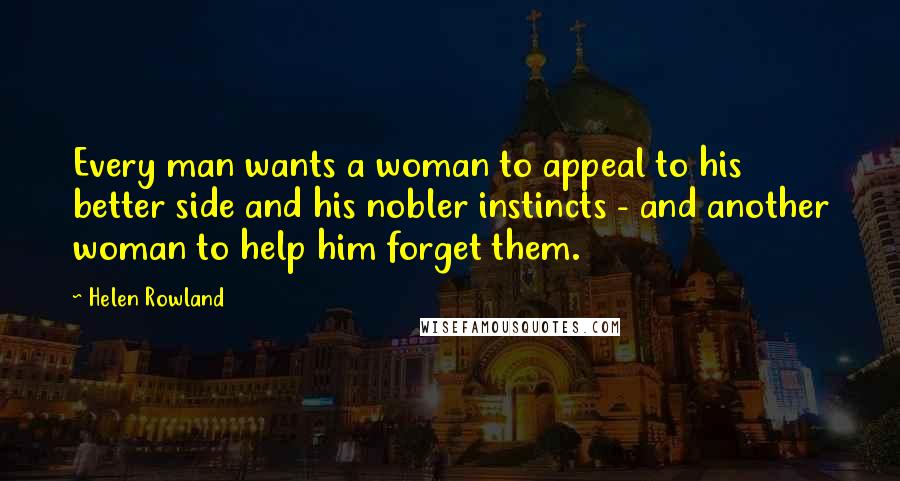Helen Rowland Quotes: Every man wants a woman to appeal to his better side and his nobler instincts - and another woman to help him forget them.