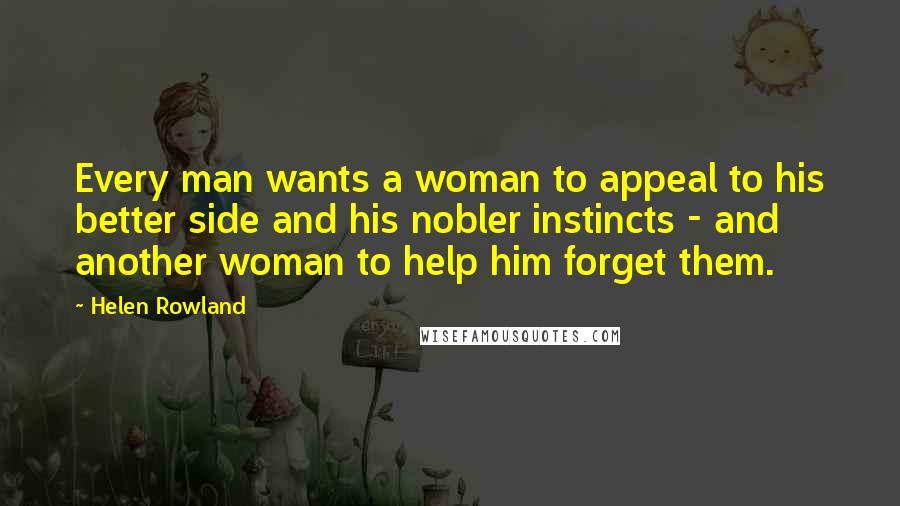 Helen Rowland Quotes: Every man wants a woman to appeal to his better side and his nobler instincts - and another woman to help him forget them.