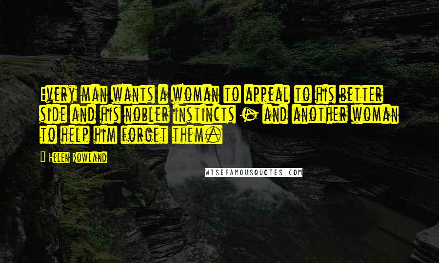 Helen Rowland Quotes: Every man wants a woman to appeal to his better side and his nobler instincts - and another woman to help him forget them.