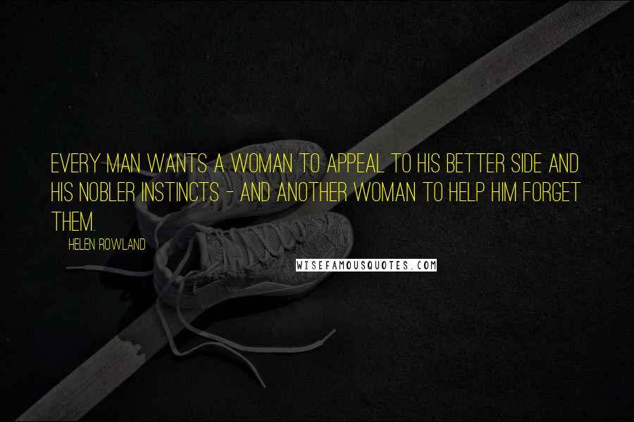 Helen Rowland Quotes: Every man wants a woman to appeal to his better side and his nobler instincts - and another woman to help him forget them.