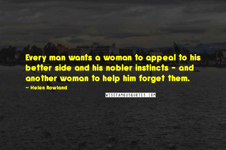 Helen Rowland Quotes: Every man wants a woman to appeal to his better side and his nobler instincts - and another woman to help him forget them.