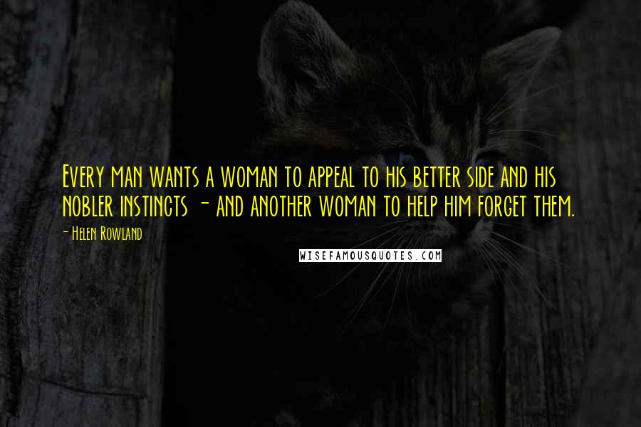 Helen Rowland Quotes: Every man wants a woman to appeal to his better side and his nobler instincts - and another woman to help him forget them.