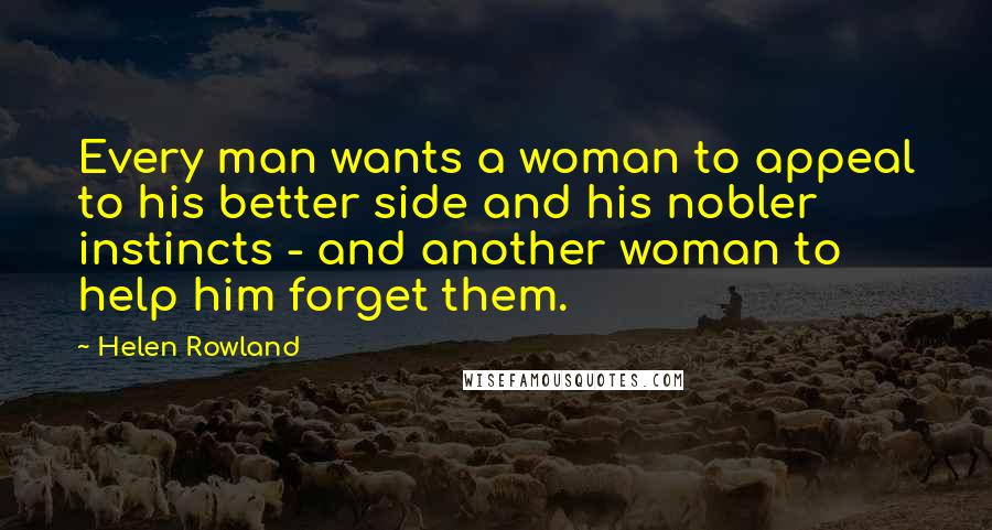 Helen Rowland Quotes: Every man wants a woman to appeal to his better side and his nobler instincts - and another woman to help him forget them.