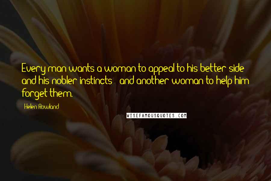 Helen Rowland Quotes: Every man wants a woman to appeal to his better side and his nobler instincts - and another woman to help him forget them.