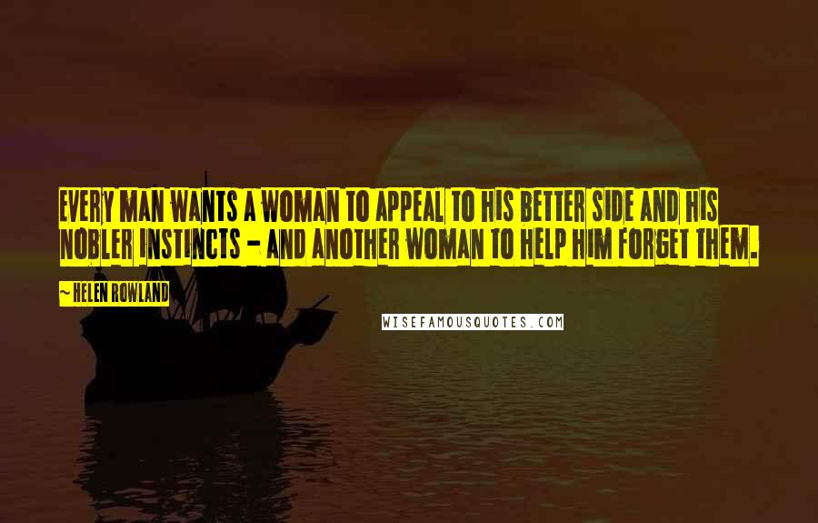Helen Rowland Quotes: Every man wants a woman to appeal to his better side and his nobler instincts - and another woman to help him forget them.