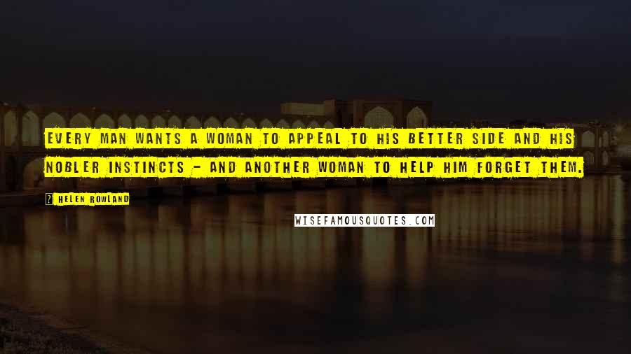 Helen Rowland Quotes: Every man wants a woman to appeal to his better side and his nobler instincts - and another woman to help him forget them.