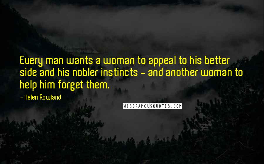 Helen Rowland Quotes: Every man wants a woman to appeal to his better side and his nobler instincts - and another woman to help him forget them.