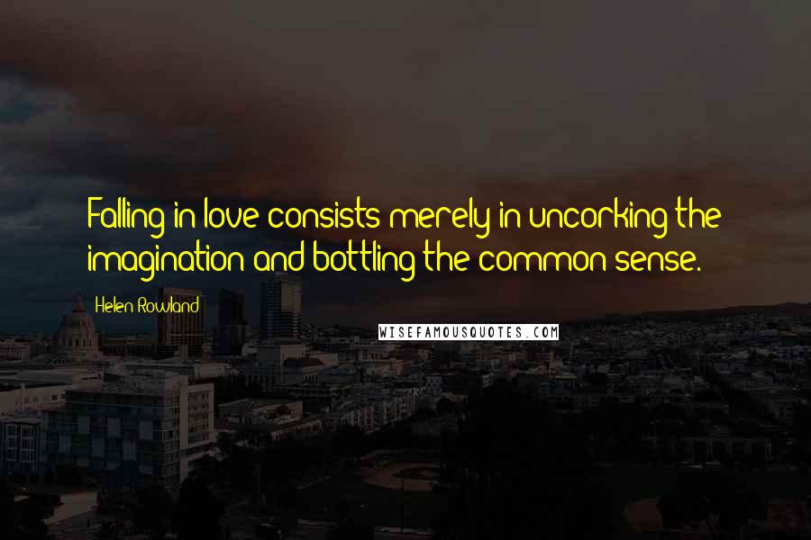 Helen Rowland Quotes: Falling in love consists merely in uncorking the imagination and bottling the common sense.