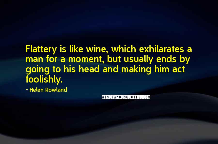 Helen Rowland Quotes: Flattery is like wine, which exhilarates a man for a moment, but usually ends by going to his head and making him act foolishly.