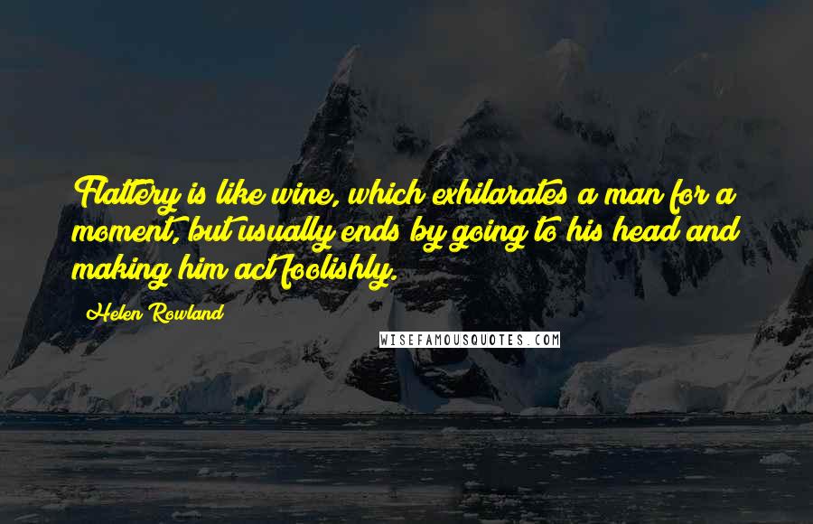 Helen Rowland Quotes: Flattery is like wine, which exhilarates a man for a moment, but usually ends by going to his head and making him act foolishly.