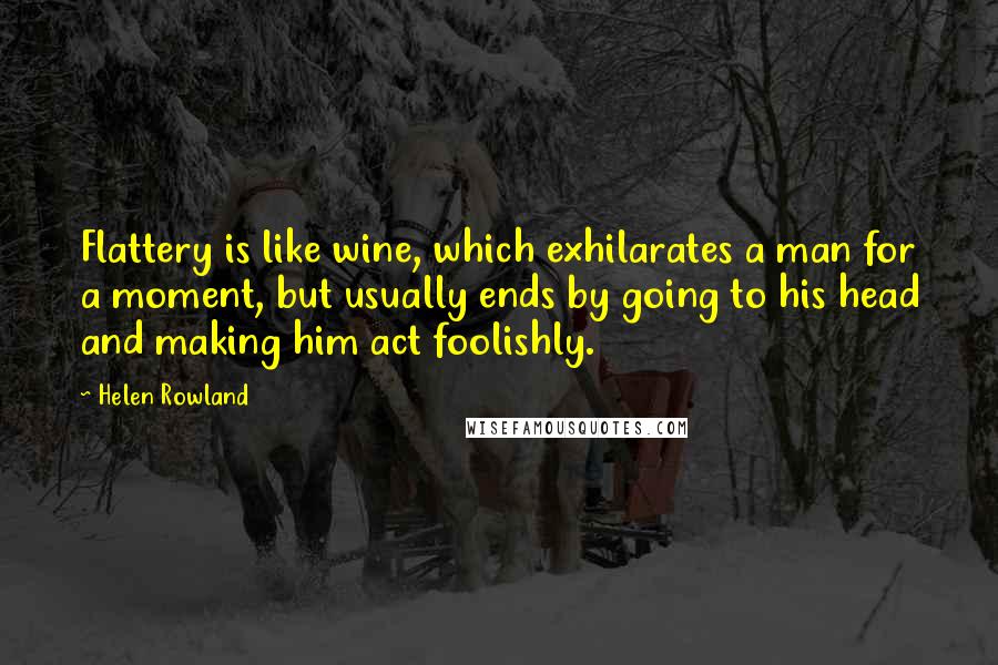 Helen Rowland Quotes: Flattery is like wine, which exhilarates a man for a moment, but usually ends by going to his head and making him act foolishly.