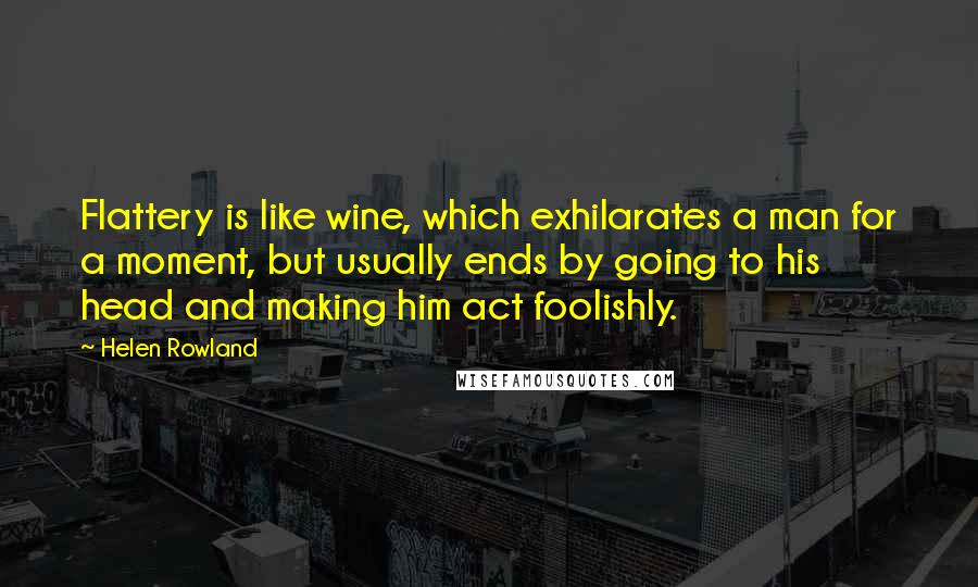 Helen Rowland Quotes: Flattery is like wine, which exhilarates a man for a moment, but usually ends by going to his head and making him act foolishly.