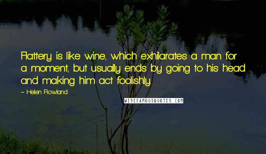 Helen Rowland Quotes: Flattery is like wine, which exhilarates a man for a moment, but usually ends by going to his head and making him act foolishly.