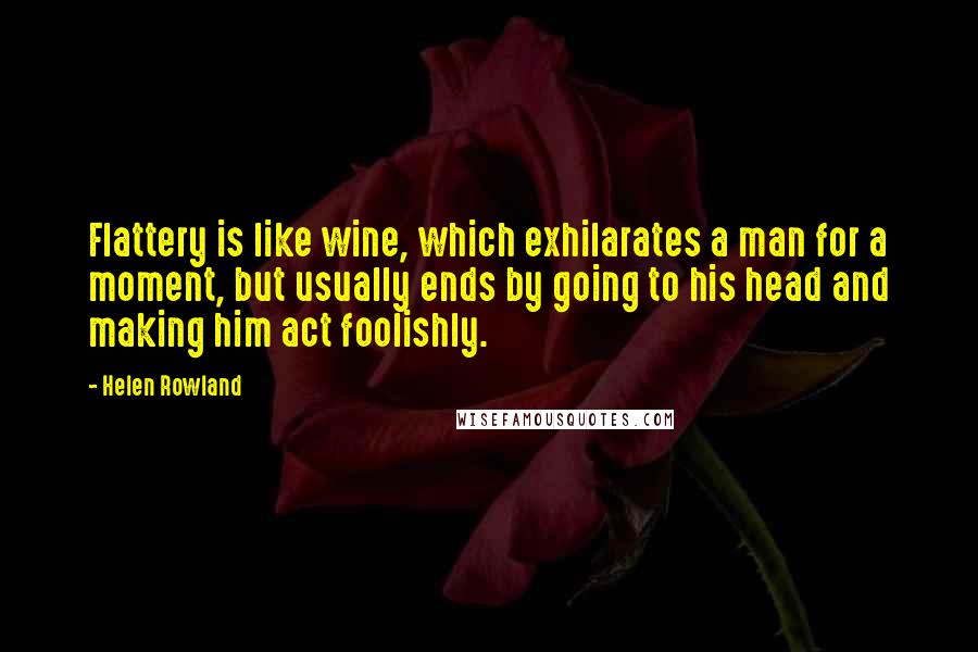 Helen Rowland Quotes: Flattery is like wine, which exhilarates a man for a moment, but usually ends by going to his head and making him act foolishly.