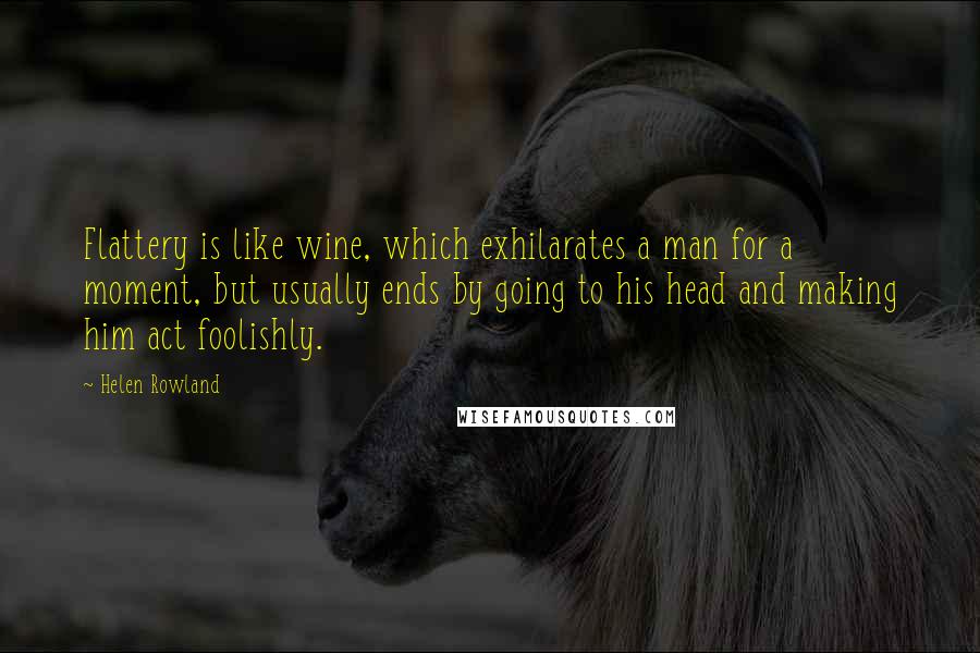 Helen Rowland Quotes: Flattery is like wine, which exhilarates a man for a moment, but usually ends by going to his head and making him act foolishly.
