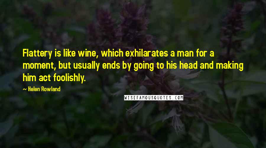 Helen Rowland Quotes: Flattery is like wine, which exhilarates a man for a moment, but usually ends by going to his head and making him act foolishly.