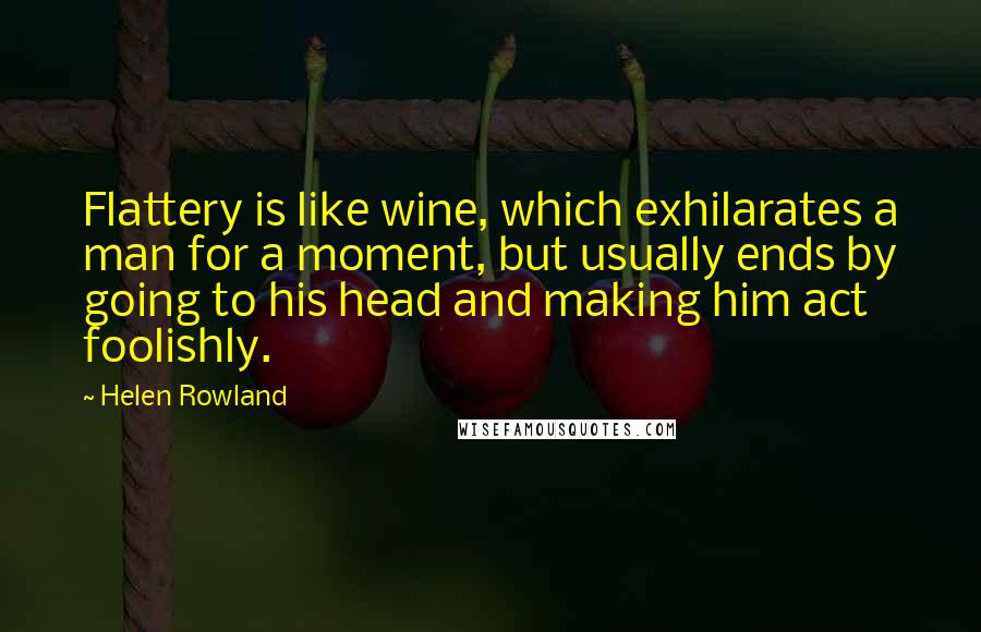 Helen Rowland Quotes: Flattery is like wine, which exhilarates a man for a moment, but usually ends by going to his head and making him act foolishly.