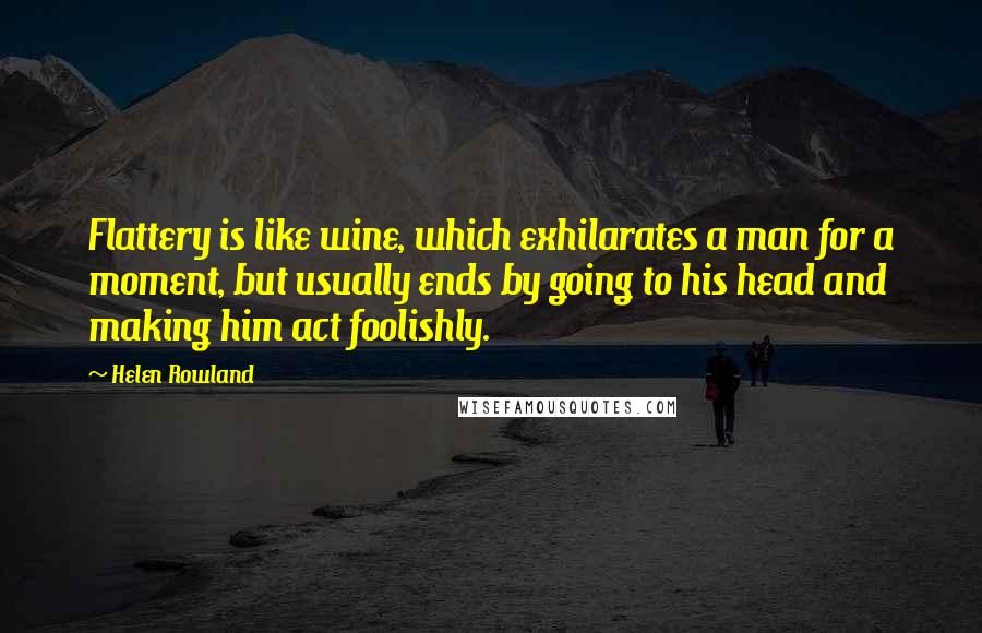 Helen Rowland Quotes: Flattery is like wine, which exhilarates a man for a moment, but usually ends by going to his head and making him act foolishly.