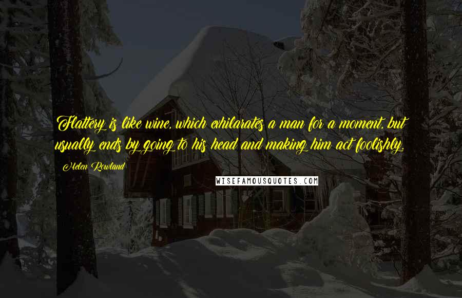 Helen Rowland Quotes: Flattery is like wine, which exhilarates a man for a moment, but usually ends by going to his head and making him act foolishly.
