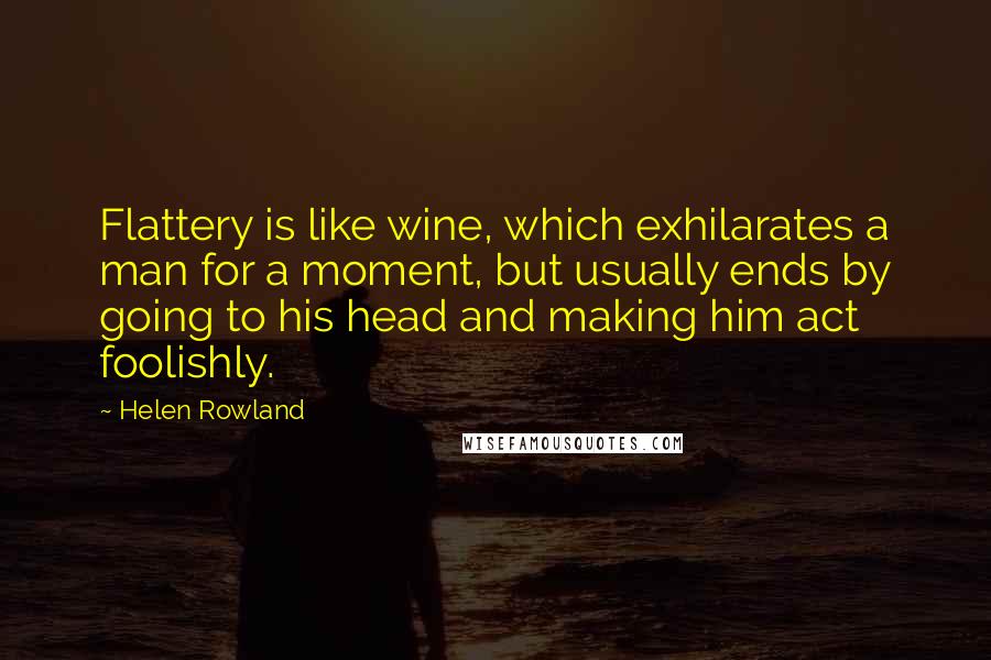Helen Rowland Quotes: Flattery is like wine, which exhilarates a man for a moment, but usually ends by going to his head and making him act foolishly.
