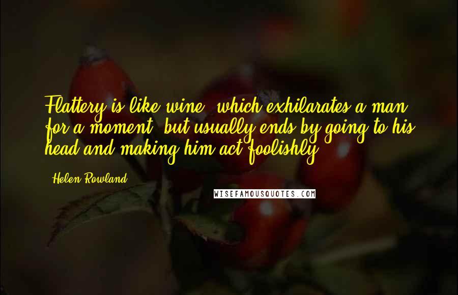 Helen Rowland Quotes: Flattery is like wine, which exhilarates a man for a moment, but usually ends by going to his head and making him act foolishly.