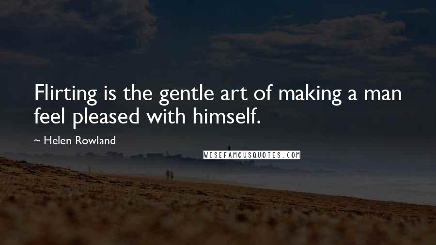 Helen Rowland Quotes: Flirting is the gentle art of making a man feel pleased with himself.