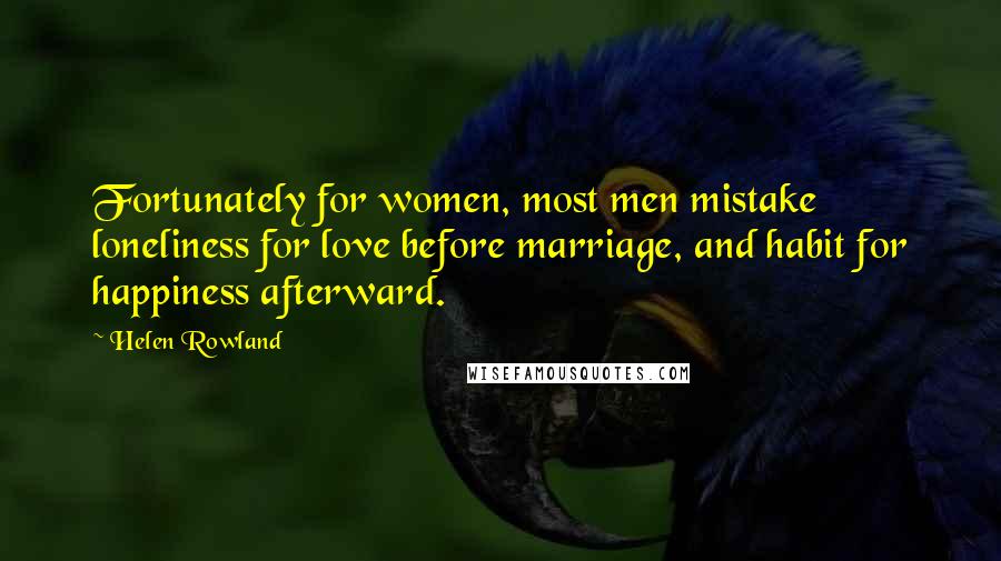 Helen Rowland Quotes: Fortunately for women, most men mistake loneliness for love before marriage, and habit for happiness afterward.