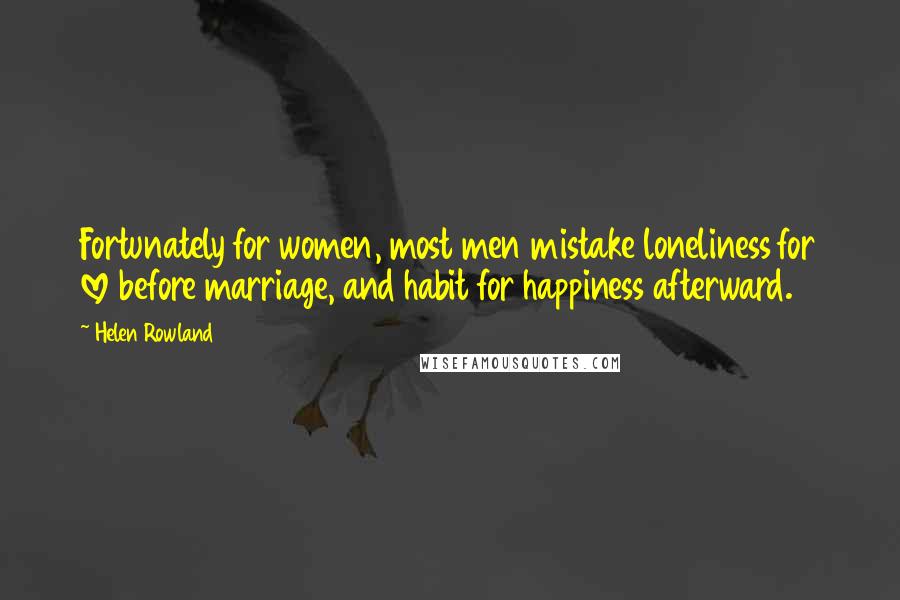 Helen Rowland Quotes: Fortunately for women, most men mistake loneliness for love before marriage, and habit for happiness afterward.