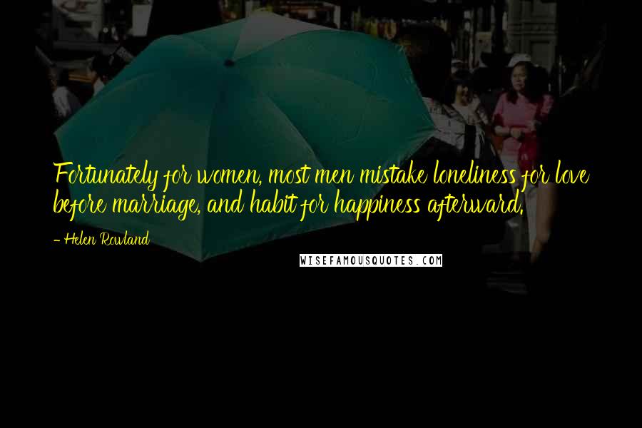 Helen Rowland Quotes: Fortunately for women, most men mistake loneliness for love before marriage, and habit for happiness afterward.