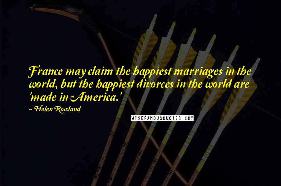 Helen Rowland Quotes: France may claim the happiest marriages in the world, but the happiest divorces in the world are 'made in America.'
