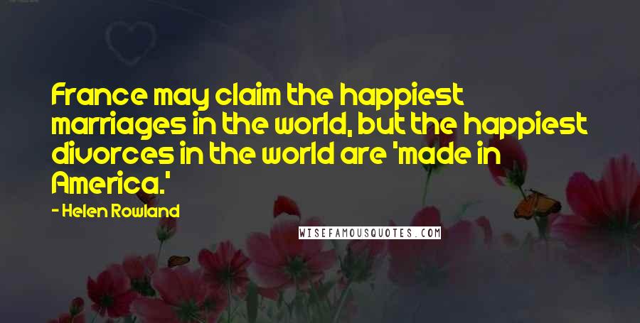 Helen Rowland Quotes: France may claim the happiest marriages in the world, but the happiest divorces in the world are 'made in America.'