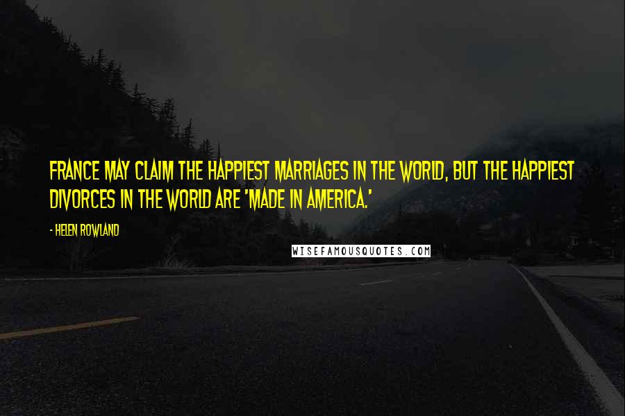 Helen Rowland Quotes: France may claim the happiest marriages in the world, but the happiest divorces in the world are 'made in America.'