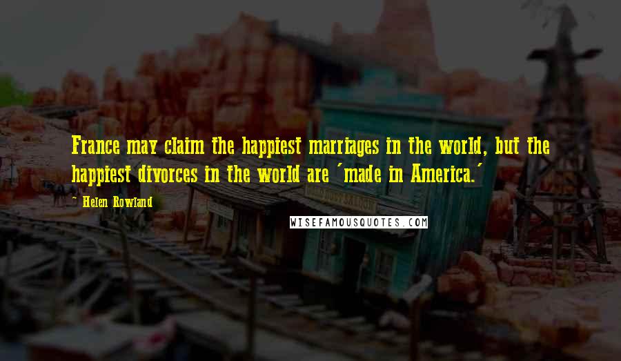 Helen Rowland Quotes: France may claim the happiest marriages in the world, but the happiest divorces in the world are 'made in America.'