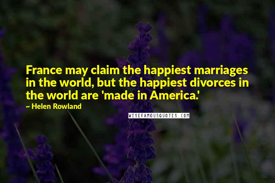 Helen Rowland Quotes: France may claim the happiest marriages in the world, but the happiest divorces in the world are 'made in America.'