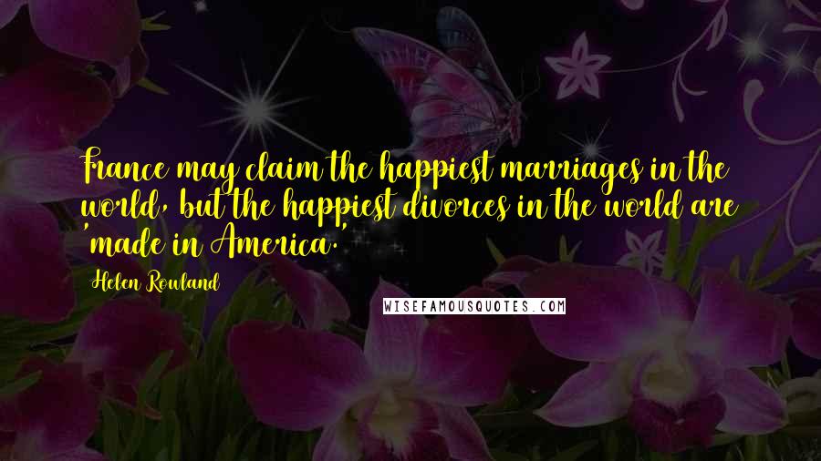 Helen Rowland Quotes: France may claim the happiest marriages in the world, but the happiest divorces in the world are 'made in America.'