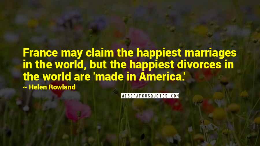 Helen Rowland Quotes: France may claim the happiest marriages in the world, but the happiest divorces in the world are 'made in America.'