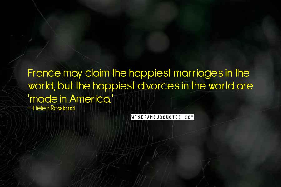 Helen Rowland Quotes: France may claim the happiest marriages in the world, but the happiest divorces in the world are 'made in America.'