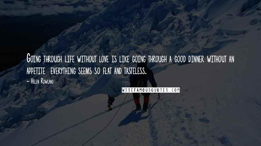 Helen Rowland Quotes: Going through life without love is like going through a good dinner without an appetite  everything seems so flat and tasteless.