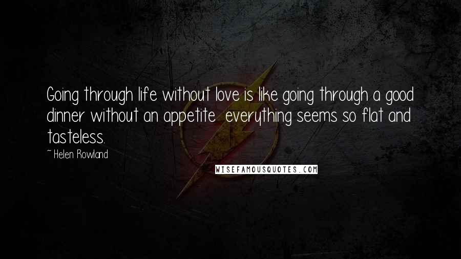 Helen Rowland Quotes: Going through life without love is like going through a good dinner without an appetite everything seems so flat and tasteless.
