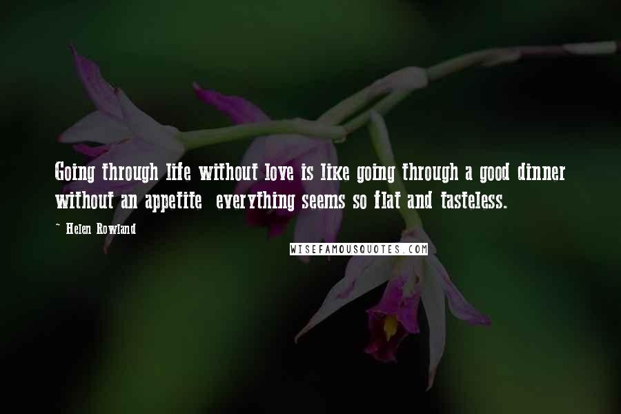 Helen Rowland Quotes: Going through life without love is like going through a good dinner without an appetite everything seems so flat and tasteless.