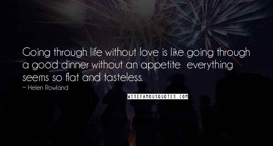 Helen Rowland Quotes: Going through life without love is like going through a good dinner without an appetite  everything seems so flat and tasteless.