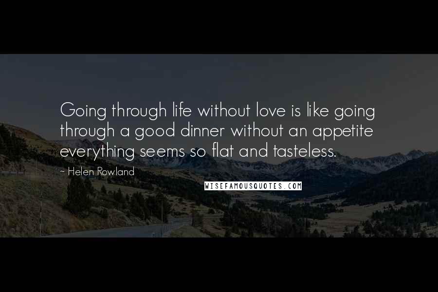 Helen Rowland Quotes: Going through life without love is like going through a good dinner without an appetite  everything seems so flat and tasteless.