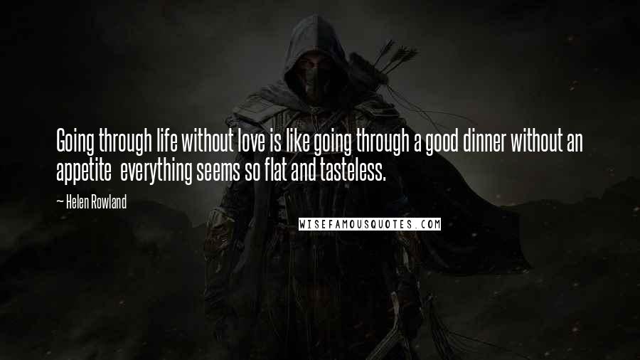 Helen Rowland Quotes: Going through life without love is like going through a good dinner without an appetite everything seems so flat and tasteless.