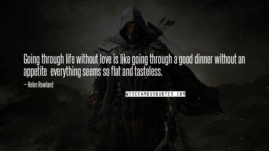 Helen Rowland Quotes: Going through life without love is like going through a good dinner without an appetite  everything seems so flat and tasteless.