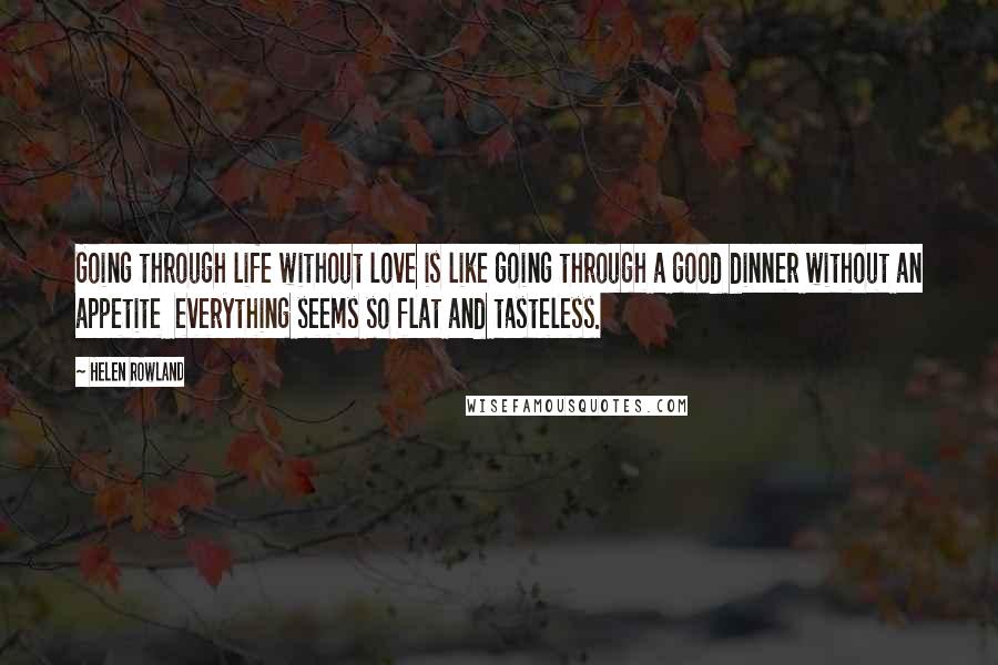 Helen Rowland Quotes: Going through life without love is like going through a good dinner without an appetite  everything seems so flat and tasteless.