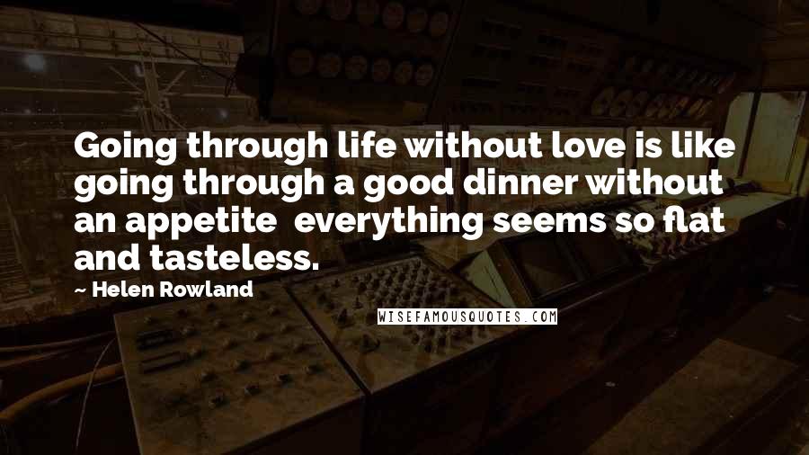 Helen Rowland Quotes: Going through life without love is like going through a good dinner without an appetite everything seems so flat and tasteless.