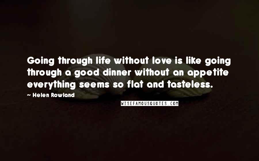Helen Rowland Quotes: Going through life without love is like going through a good dinner without an appetite everything seems so flat and tasteless.