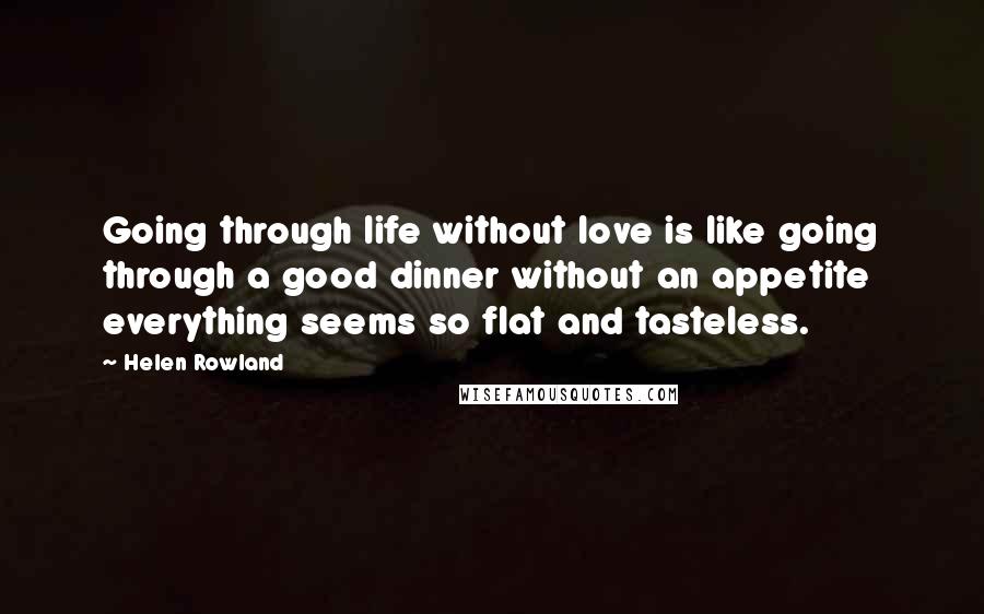 Helen Rowland Quotes: Going through life without love is like going through a good dinner without an appetite  everything seems so flat and tasteless.